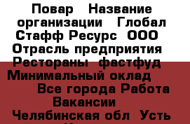 Повар › Название организации ­ Глобал Стафф Ресурс, ООО › Отрасль предприятия ­ Рестораны, фастфуд › Минимальный оклад ­ 30 000 - Все города Работа » Вакансии   . Челябинская обл.,Усть-Катав г.